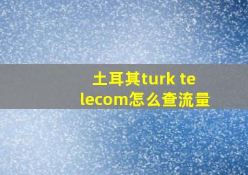 土耳其turk telecom怎么查流量